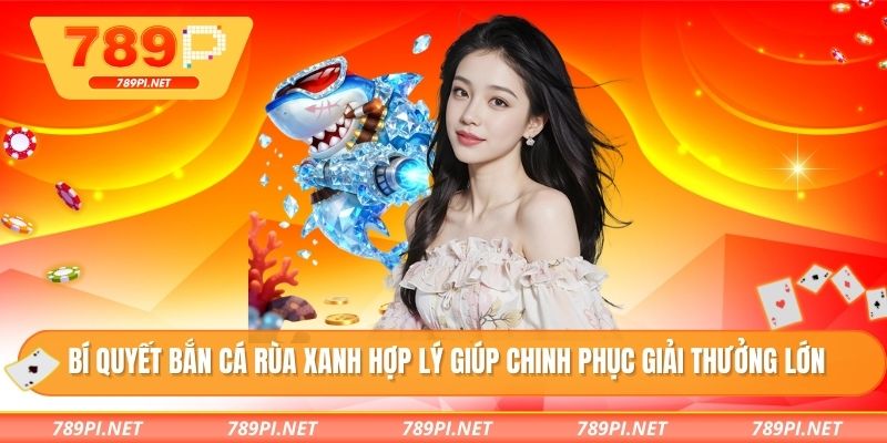 Bí quyết bắn cá rùa xanh hợp lý giúp chinh phục giải thưởng lớn