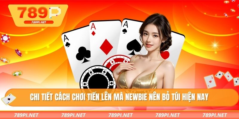 Chi tiết cách chơi tiến lên mà newbie nên bỏ túi hiện nay