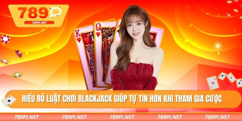 Hiểu rõ luật chơi blackjack giúp tự tin hơn khi tham gia cược