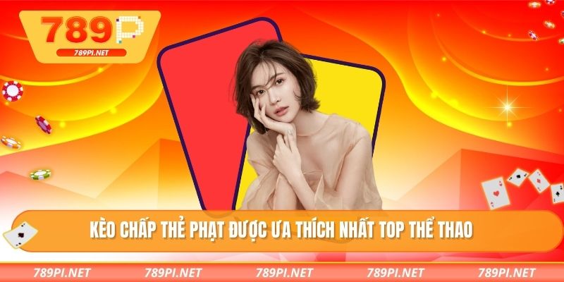Kèo chấp thẻ phạt được ưa thích nhất TOP thể thao
