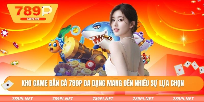 Kho game bắn cá 789P đa dạng mang đến nhiều sự lựa chọn