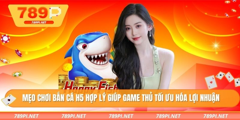 Mẹo chơi bắn cá H5 hợp lý giúp game thủ tối ưu hóa lợi nhuận