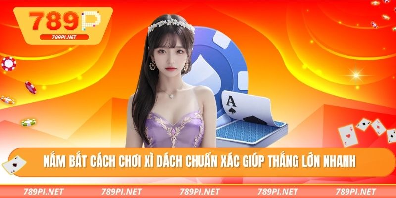 Nắm bắt cách chơi xì dách chuẩn xác giúp thắng lớn nhanh