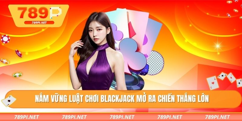Nắm vững luật chơi blackjack mở ra chiến thắng lớn