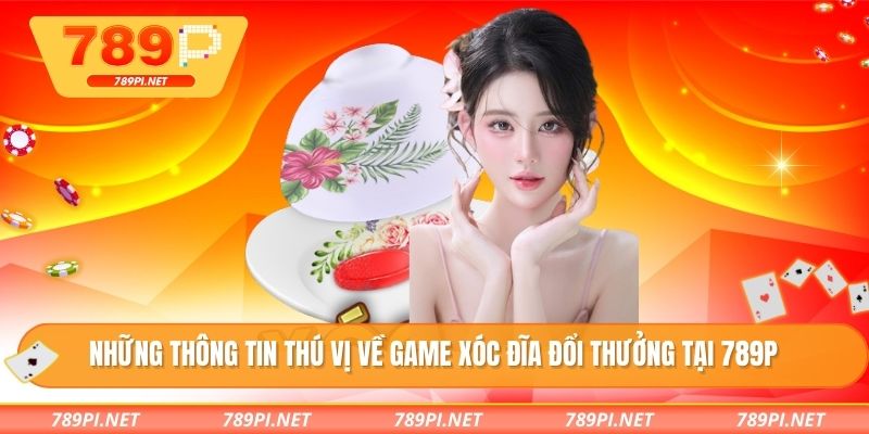 Những thông tin thú vị về game xóc đĩa đổi thưởng tại 789P