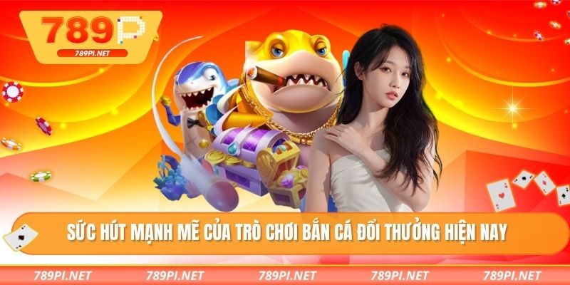 Sức hút mạnh mẽ của trò chơi bắn cá đổi thưởng hiện nay