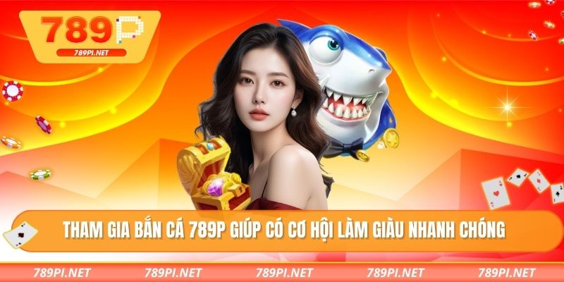 Tham gia bắn cá 789P giúp có cơ hội làm giàu nhanh chóng