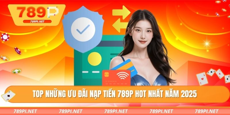 TOP những ưu đãi nạp tiền 789P HOT nhất năm 2025