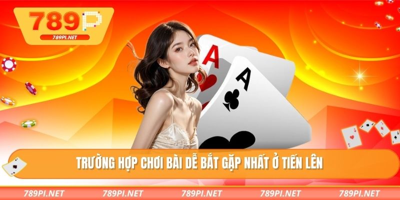 Trường hợp chơi bài dễ bắt gặp nhất ở tiến lên